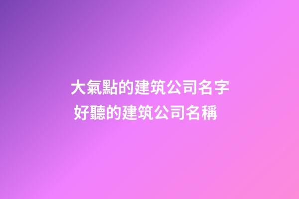 大氣點的建筑公司名字 好聽的建筑公司名稱-第1張-公司起名-玄機派